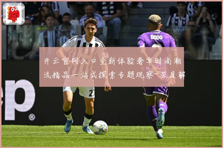 开云官网入口全新体验奢华时尚潮流精品一站式探索专题观察-深度解析