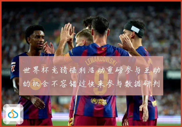 世界杯竞猜福利活动重磅参与互动的机会不容错过快来参与数据研判-深度解析