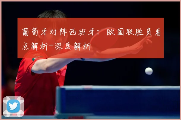 葡萄牙对阵西班牙：欧国联胜负看点解析-深度解析