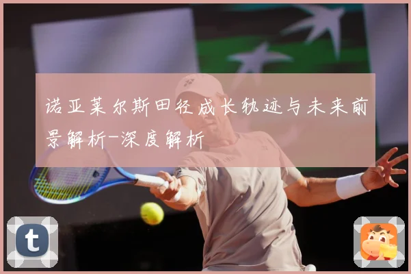 诺亚莱尔斯田径成长轨迹与未来前景解析-深度解析