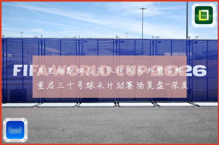 库里幽默回应离队传闻或加盟黄蜂重启三十号球衣计划赛场复盘-深度解析