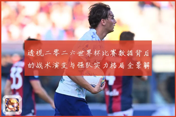 透视二零二六世界杯比赛数据背后的战术演变与强队实力格局全景解数据研判-深度解析