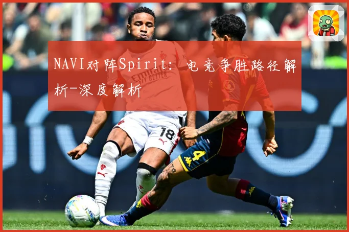 NAVI对阵Spirit：电竞争胜路径解析-深度解析