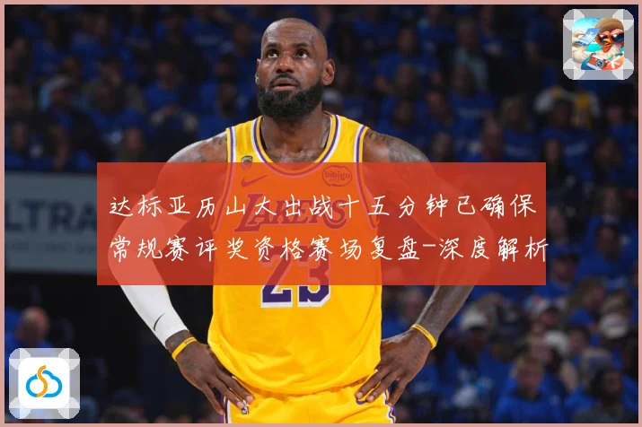 达标亚历山大出战十五分钟已确保常规赛评奖资格赛场复盘-深度解析