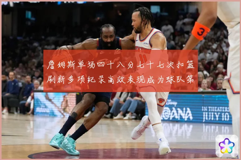 詹姆斯单场四十八分七十七次扣篮刷新多项纪录高效表现成为球队第赛场复盘-深度解析
