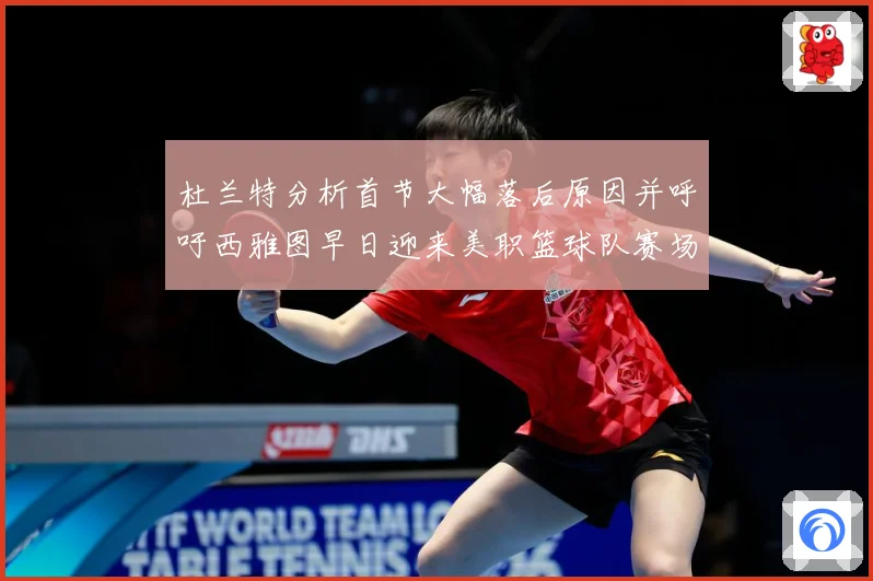 杜兰特分析首节大幅落后原因并呼吁西雅图早日迎来美职篮球队赛场复盘-深度解析