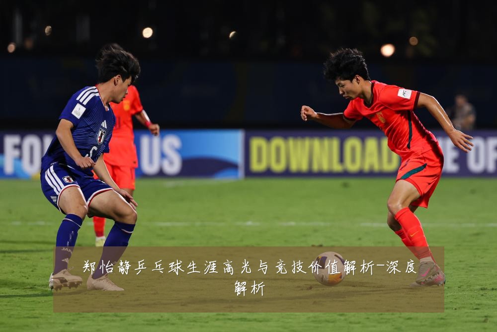 郑怡静乒乓球生涯高光与竞技价值解析-深度解析