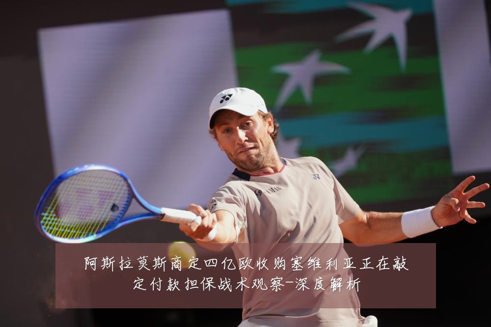阿斯拉莫斯商定四亿欧收购塞维利亚正在敲定付款担保战术观察-深度解析