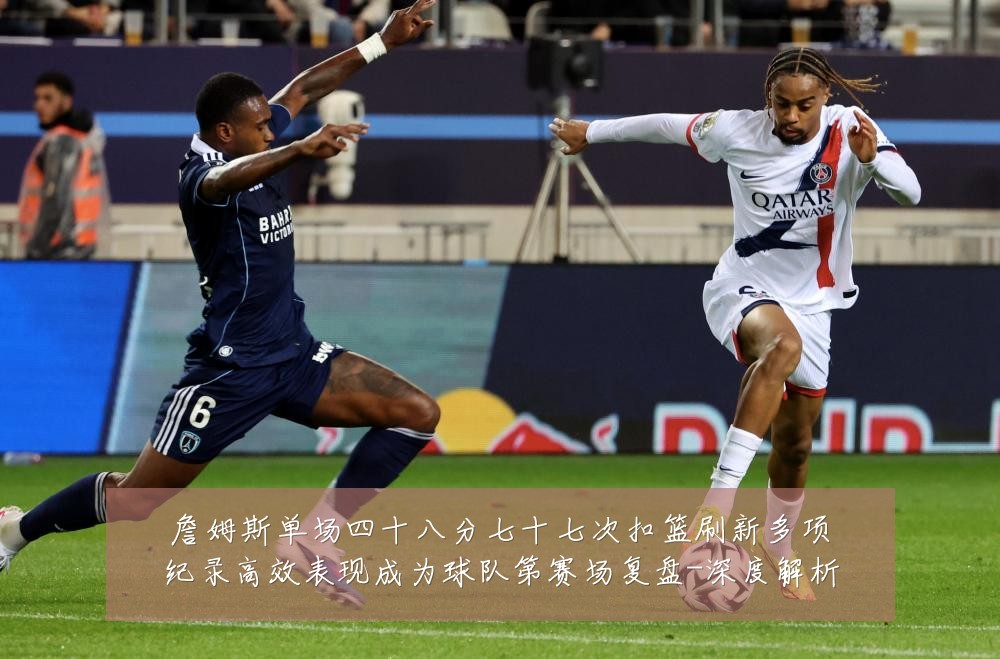 詹姆斯单场四十八分七十七次扣篮刷新多项纪录高效表现成为球队第赛场复盘-深度解析