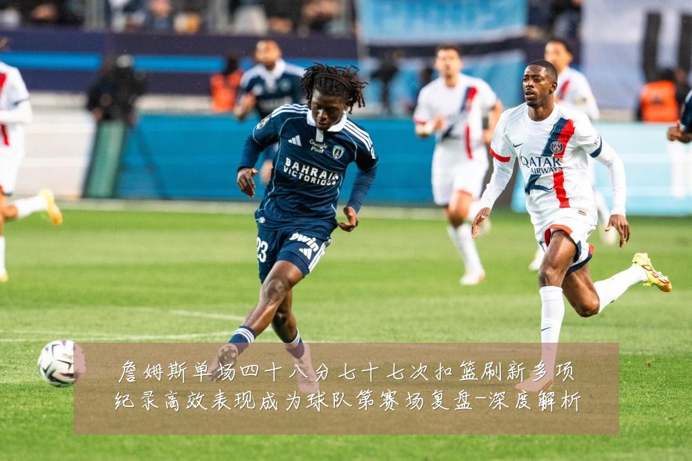 詹姆斯单场四十八分七十七次扣篮刷新多项纪录高效表现成为球队第赛场复盘-深度解析
