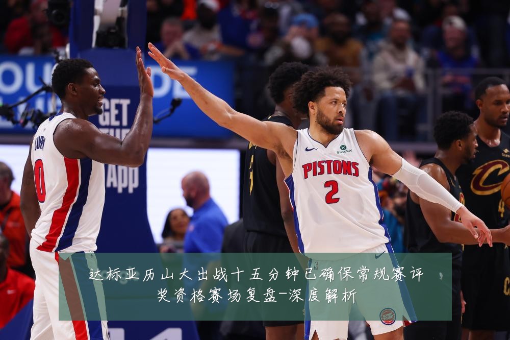 达标亚历山大出战十五分钟已确保常规赛评奖资格赛场复盘-深度解析