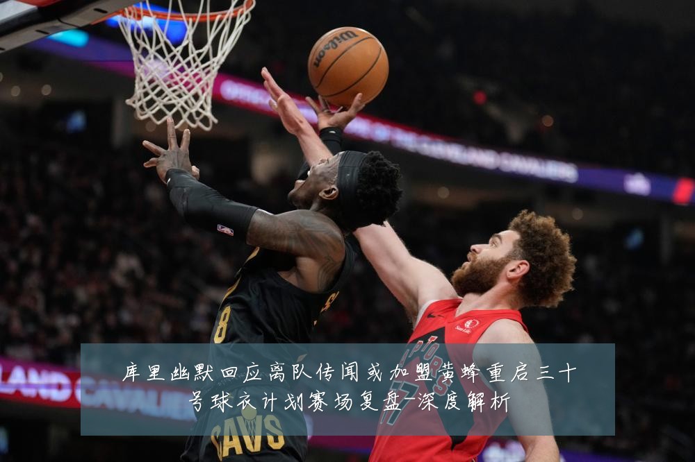 库里幽默回应离队传闻或加盟黄蜂重启三十号球衣计划赛场复盘-深度解析